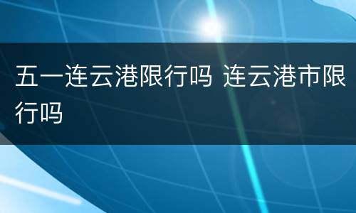 五一连云港限行吗 连云港市限行吗
