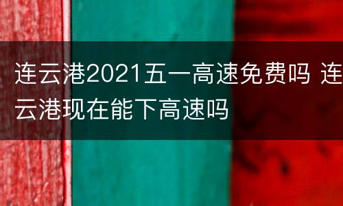 连云港2021五一高速免费吗 连云港现在能下高速吗