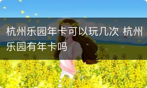 杭州乐园年卡可以玩几次 杭州乐园有年卡吗