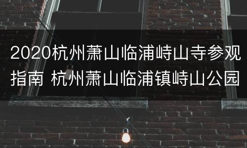 2020杭州萧山临浦峙山寺参观指南 杭州萧山临浦镇峙山公园