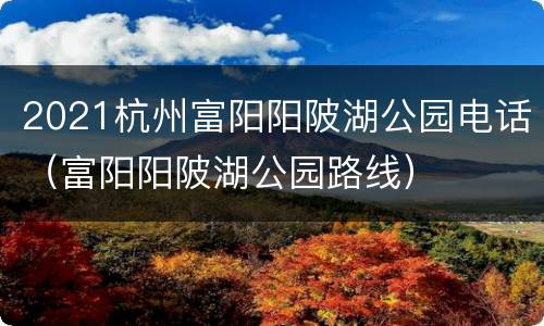 2021杭州富阳阳陂湖公园电话（富阳阳陂湖公园路线）