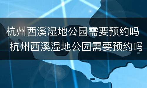 杭州西溪湿地公园需要预约吗 杭州西溪湿地公园需要预约吗今天