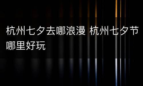 杭州七夕去哪浪漫 杭州七夕节哪里好玩