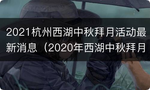 2021杭州西湖中秋拜月活动最新消息（2020年西湖中秋拜月表演图）