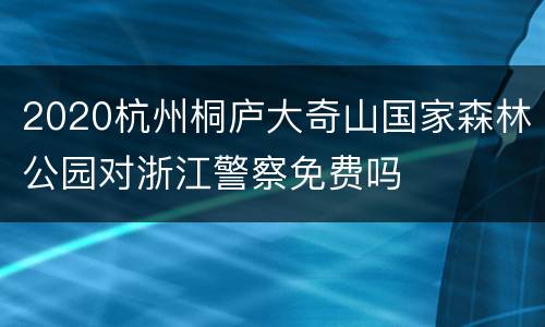 2020杭州桐庐大奇山国家森林公园对浙江警察免费吗