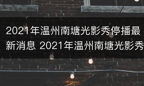 2021年温州南塘光影秀停播最新消息 2021年温州南塘光影秀停播最新消息视频