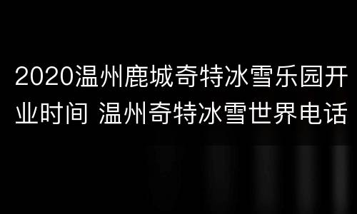 2020温州鹿城奇特冰雪乐园开业时间 温州奇特冰雪世界电话