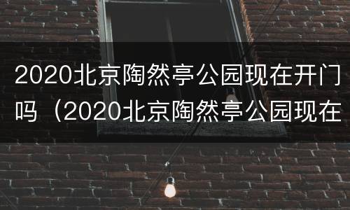 2020北京陶然亭公园现在开门吗（2020北京陶然亭公园现在开门吗视频）