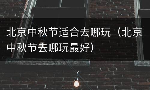 北京中秋节适合去哪玩（北京中秋节去哪玩最好）