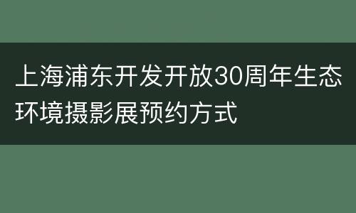 上海浦东开发开放30周年生态环境摄影展预约方式