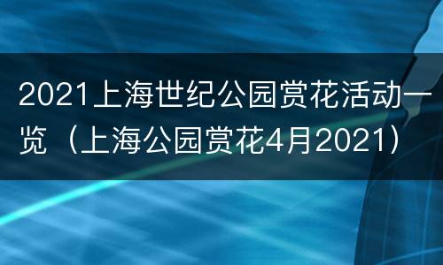 2021上海世纪公园赏花活动一览（上海公园赏花4月2021）