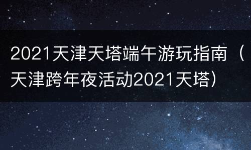 2021天津天塔端午游玩指南（天津跨年夜活动2021天塔）