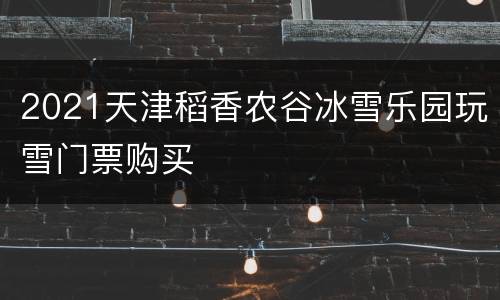 2021天津稻香农谷冰雪乐园玩雪门票购买