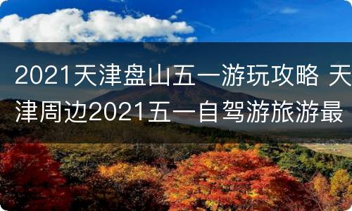 2021天津盘山五一游玩攻略 天津周边2021五一自驾游旅游最佳去处