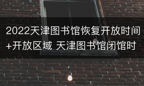 2022天津图书馆恢复开放时间+开放区域 天津图书馆闭馆时间2021