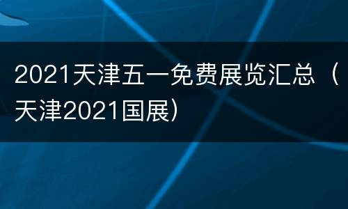 2021天津五一免费展览汇总（天津2021国展）