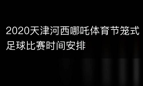 2020天津河西哪吒体育节笼式足球比赛时间安排