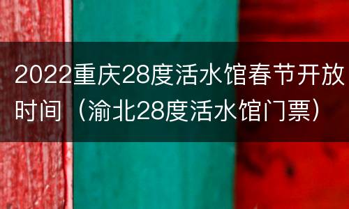 2022重庆28度活水馆春节开放时间（渝北28度活水馆门票）