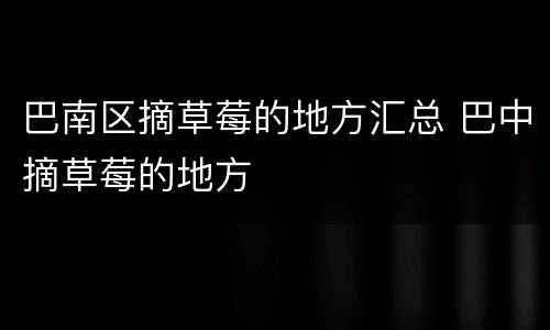 巴南区摘草莓的地方汇总 巴中摘草莓的地方