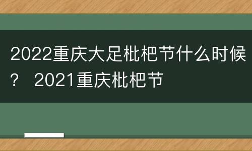 2022重庆大足枇杷节什么时候？ 2021重庆枇杷节