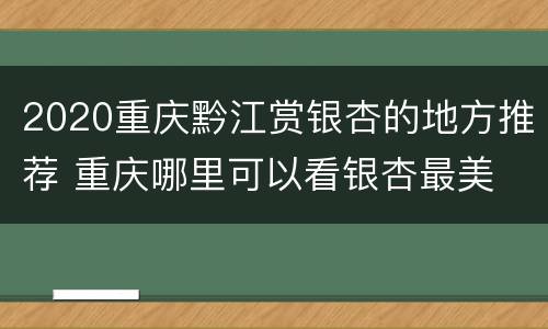 2020重庆黔江赏银杏的地方推荐 重庆哪里可以看银杏最美