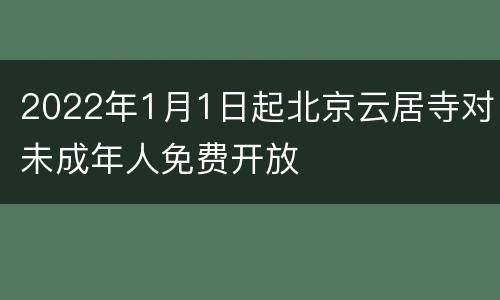 2022年1月1日起北京云居寺对未成年人免费开放