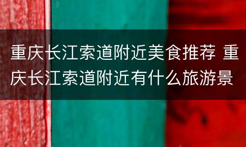 重庆长江索道附近美食推荐 重庆长江索道附近有什么旅游景点