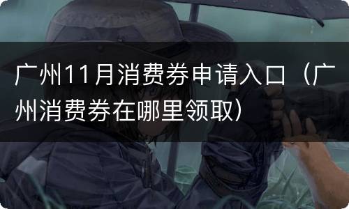 广州11月消费券申请入口（广州消费券在哪里领取）