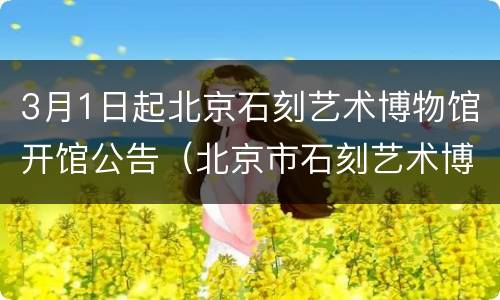 3月1日起北京石刻艺术博物馆开馆公告（北京市石刻艺术博物馆）