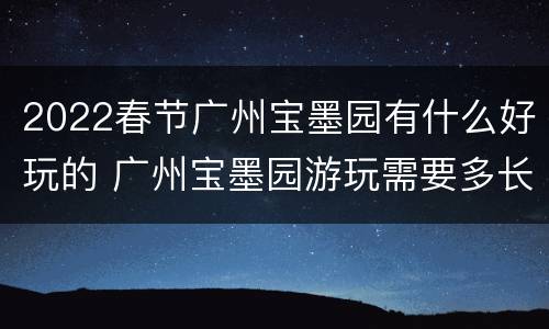 2022春节广州宝墨园有什么好玩的 广州宝墨园游玩需要多长时间