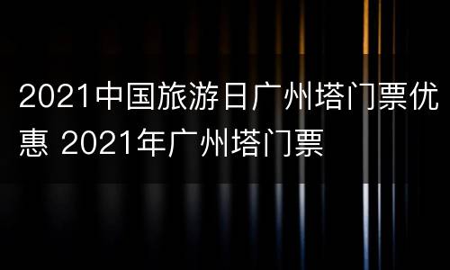 2021中国旅游日广州塔门票优惠 2021年广州塔门票