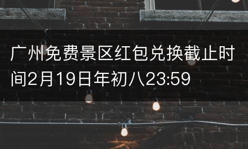 广州免费景区红包兑换截止时间2月19日年初八23:59