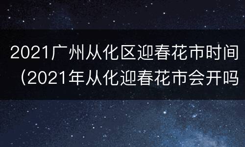 2021广州从化区迎春花市时间（2021年从化迎春花市会开吗）