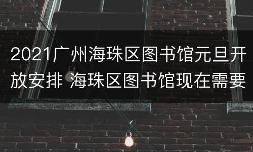 2021广州海珠区图书馆元旦开放安排 海珠区图书馆现在需要预约吗