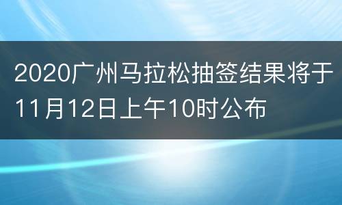 2020广州马拉松抽签结果将于11月12日上午10时公布