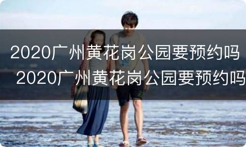 2020广州黄花岗公园要预约吗 2020广州黄花岗公园要预约吗现在