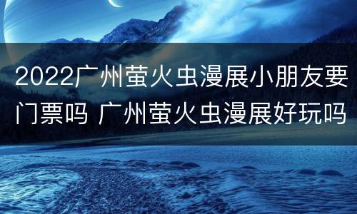 2022广州萤火虫漫展小朋友要门票吗 广州萤火虫漫展好玩吗