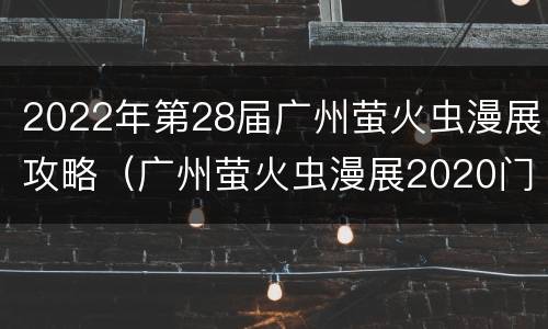 2022年第28届广州萤火虫漫展攻略（广州萤火虫漫展2020门票多少钱）