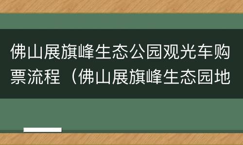 佛山展旗峰生态公园观光车购票流程（佛山展旗峰生态园地址）
