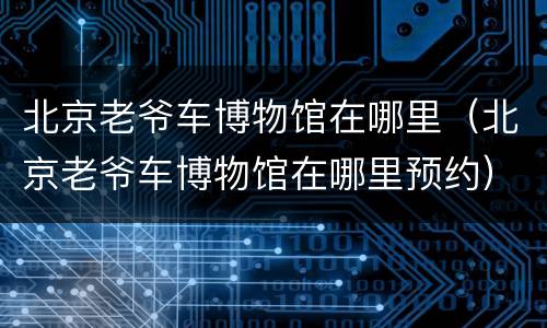 北京老爷车博物馆在哪里（北京老爷车博物馆在哪里预约）