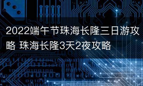 2022端午节珠海长隆三日游攻略 珠海长隆3天2夜攻略