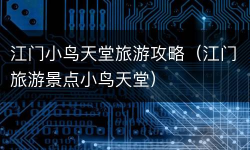 江门小鸟天堂旅游攻略（江门旅游景点小鸟天堂）