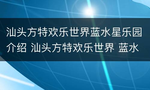 汕头方特欢乐世界蓝水星乐园介绍 汕头方特欢乐世界 蓝水星主题公园