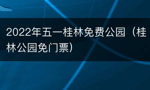 2022年五一桂林免费公园（桂林公园免门票）