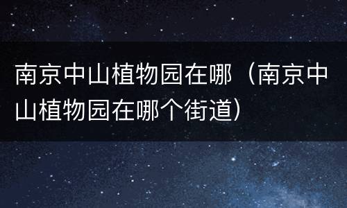 南京中山植物园在哪（南京中山植物园在哪个街道）