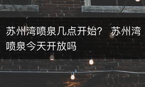 苏州湾喷泉几点开始？ 苏州湾喷泉今天开放吗