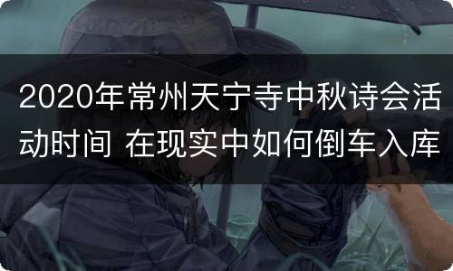 2020年常州天宁寺中秋诗会活动时间 在现实中如何倒车入库