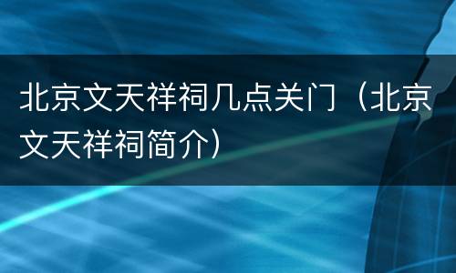 北京文天祥祠几点关门（北京文天祥祠简介）