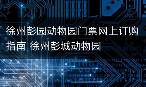 徐州彭园动物园门票网上订购指南 徐州彭城动物园