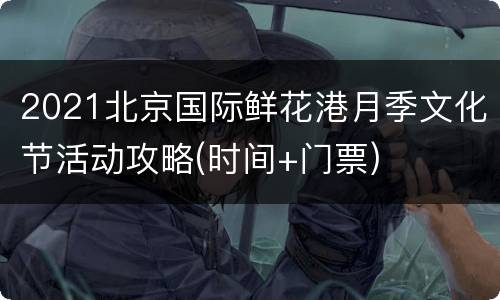 2021北京国际鲜花港月季文化节活动攻略(时间+门票)